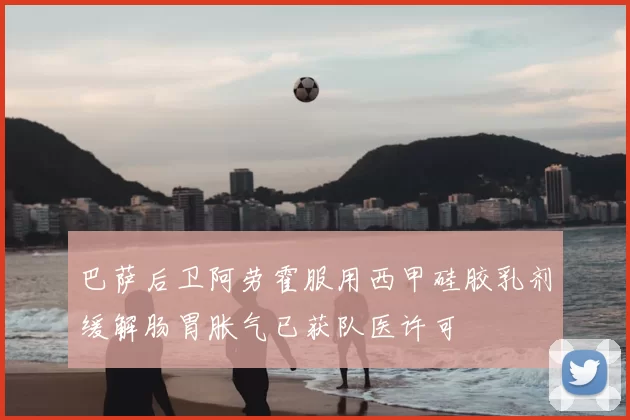 巴萨后卫阿劳霍服用西甲硅胶乳剂缓解肠胃胀气已获队医许可