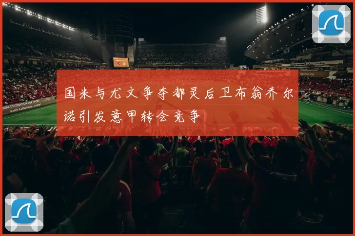 国米与尤文争夺都灵后卫布翁乔尔诺引发意甲转会竞争
