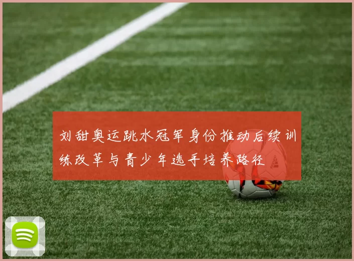 刘甜奥运跳水冠军身份推动后续训练改革与青少年选手培养路径