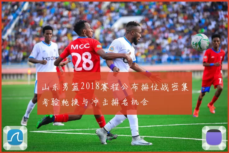山东男篮2018赛程公布排位战密集考验轮换与冲击排名机会